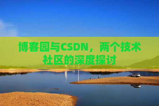 博客园与CSDN,两个技术社区的深度探讨 博客园与CSDN,两个技术社区的深度探讨